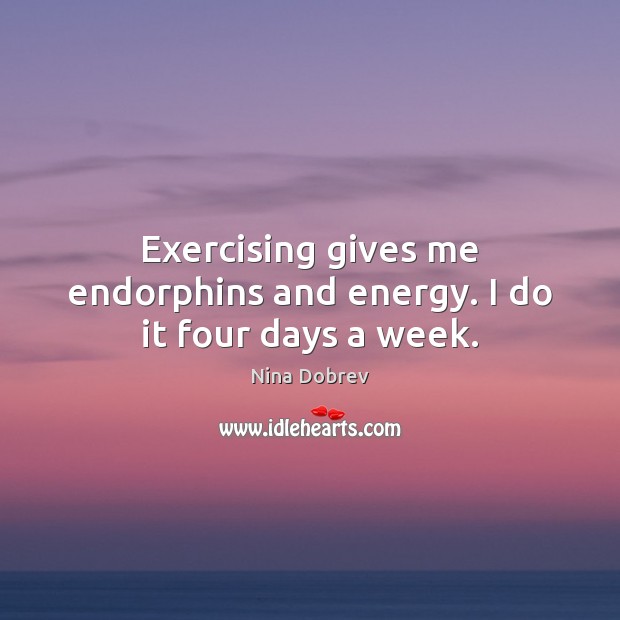 Exercising gives me endorphins and energy. I do it four days a week. Nina Dobrev Picture Quote