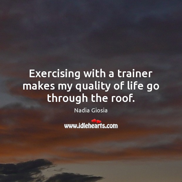 Exercising with a trainer makes my quality of life go through the roof. Nadia Giosia Picture Quote