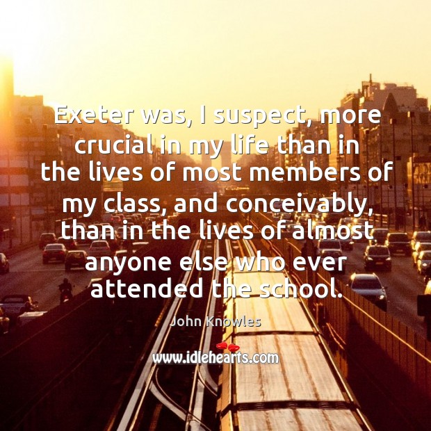 Exeter was, I suspect, more crucial in my life than in the lives of most members of my class John Knowles Picture Quote