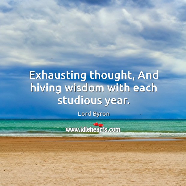 Exhausting thought, And hiving wisdom with each studious year. Image