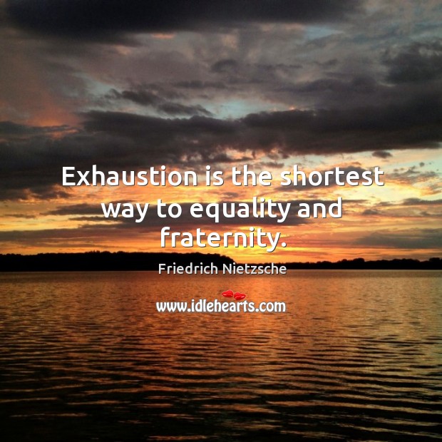 Exhaustion is the shortest way to equality and fraternity. Image