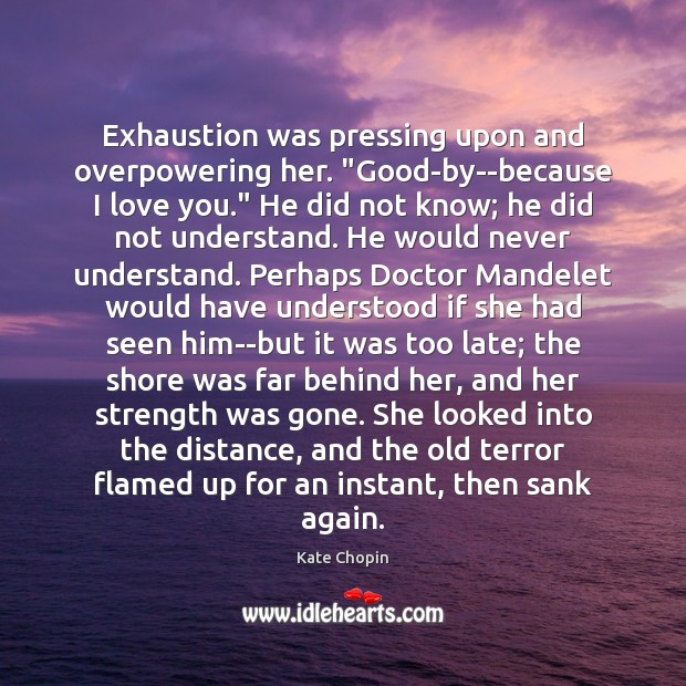 Exhaustion was pressing upon and overpowering her. “Good-by–because I love you.” He Kate Chopin Picture Quote