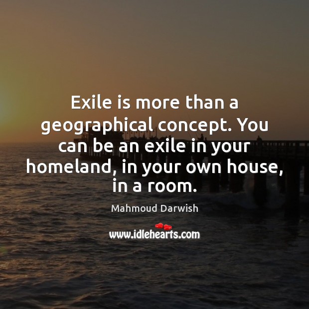Exile is more than a geographical concept. You can be an exile Mahmoud Darwish Picture Quote