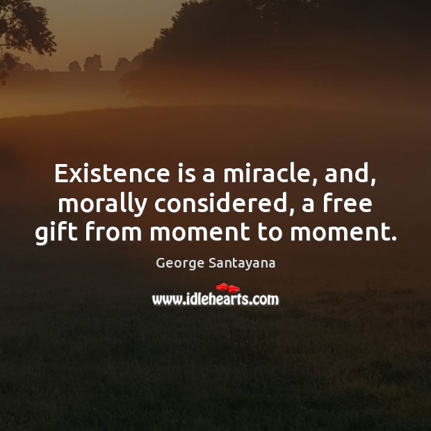Existence is a miracle, and, morally considered, a free gift from moment to moment. George Santayana Picture Quote