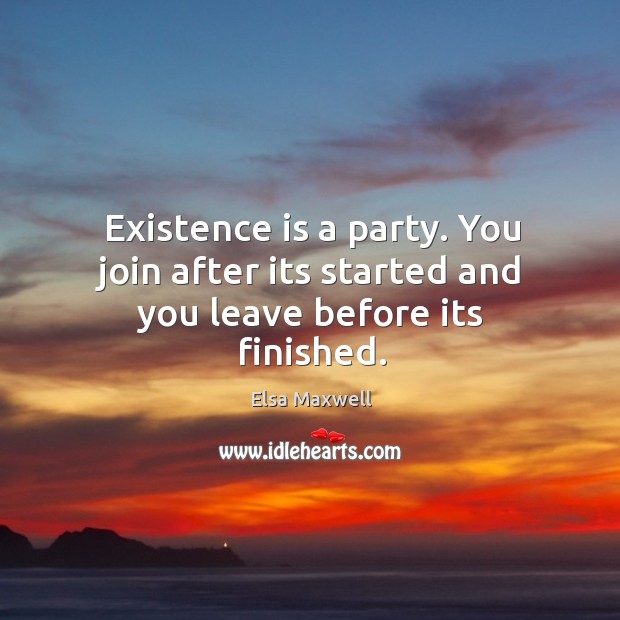 Existence is a party. You join after its started and you leave before its finished. Elsa Maxwell Picture Quote
