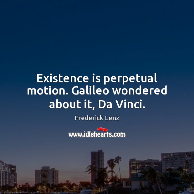 Existence is perpetual motion. Galileo wondered about it, Da Vinci. Frederick Lenz Picture Quote