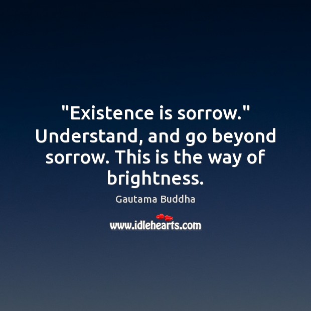 “Existence is sorrow.” Understand, and go beyond sorrow. This is the way of brightness. Gautama Buddha Picture Quote