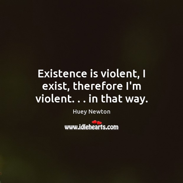 Existence is violent, I exist, therefore I’m violent. . . in that way. Image