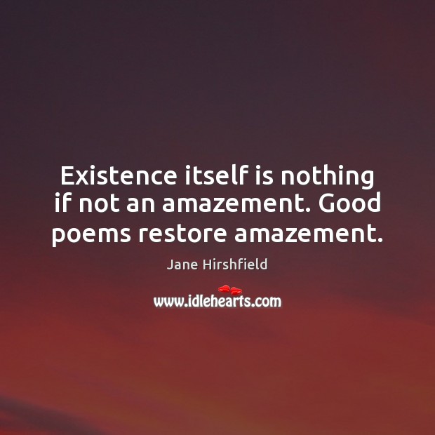 Existence itself is nothing if not an amazement. Good poems restore amazement. Jane Hirshfield Picture Quote