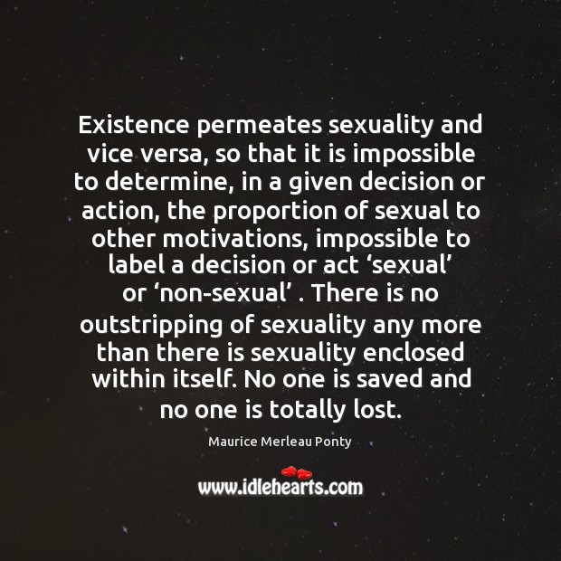Existence permeates sexuality and vice versa, so that it is impossible to 