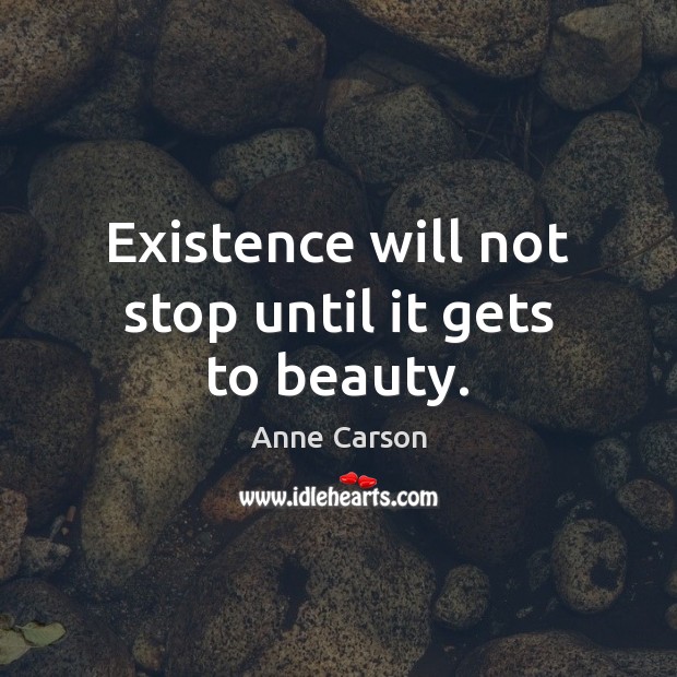 Existence will not stop until it gets to beauty. Anne Carson Picture Quote