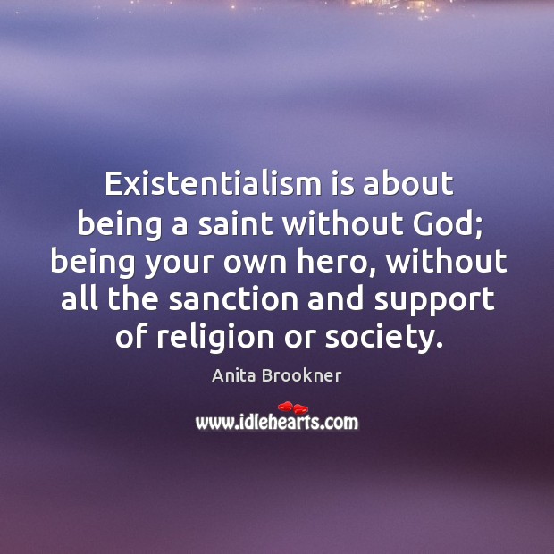 Existentialism is about being a saint without God; being your own hero, without all the sanction and support of religion or society. Anita Brookner Picture Quote
