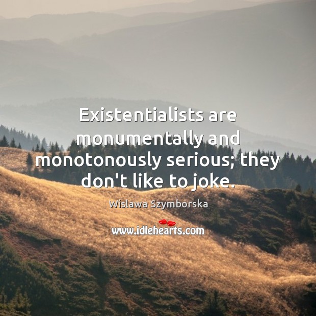 Existentialists are monumentally and monotonously serious; they don’t like to joke. Wislawa Szymborska Picture Quote