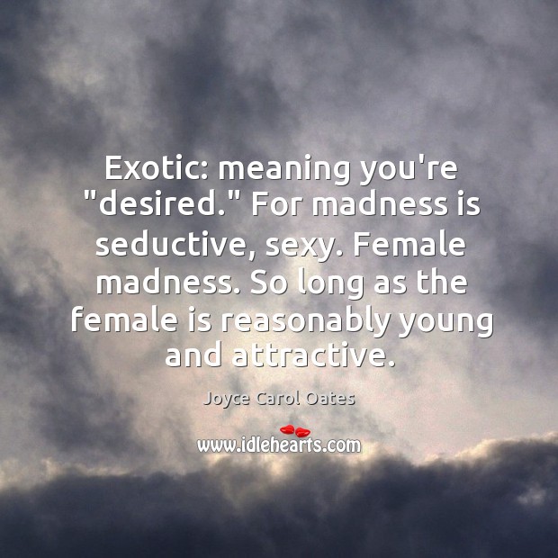 Exotic: meaning you’re “desired.” For madness is seductive, sexy. Female madness. So Joyce Carol Oates Picture Quote