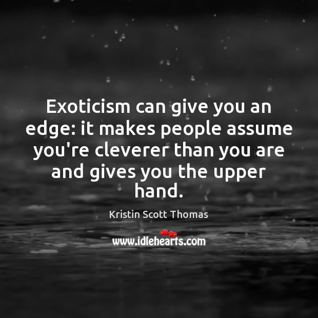 Exoticism can give you an edge: it makes people assume you’re cleverer Kristin Scott Thomas Picture Quote