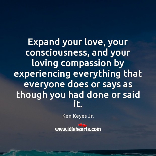 Expand your love, your consciousness, and your loving compassion by experiencing everything Ken Keyes Jr. Picture Quote
