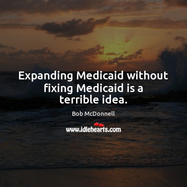 Expanding Medicaid without fixing Medicaid is a terrible idea. Bob McDonnell Picture Quote