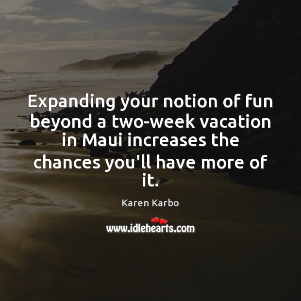 Expanding your notion of fun beyond a two-week vacation in Maui increases Karen Karbo Picture Quote