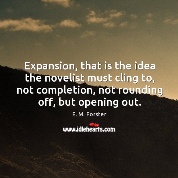 Expansion, that is the idea the novelist must cling to, not completion, E. M. Forster Picture Quote