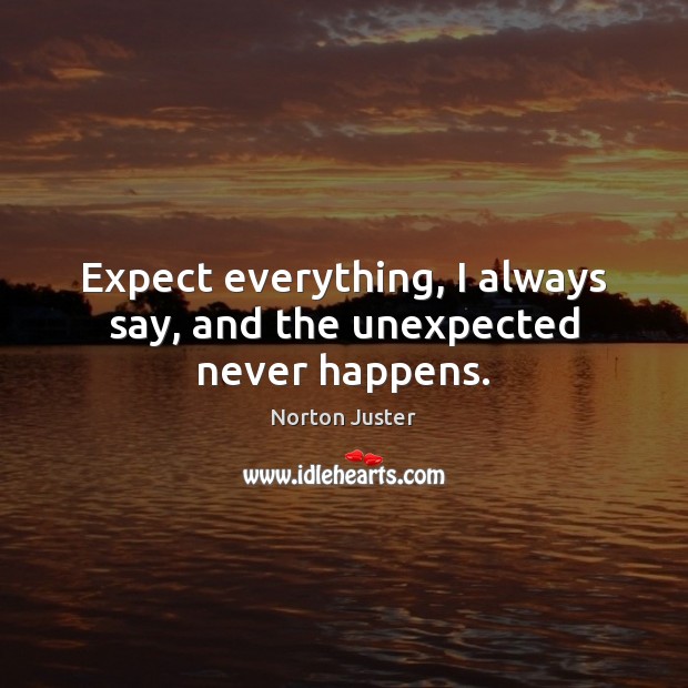 Expect everything, I always say, and the unexpected never happens. Norton Juster Picture Quote
