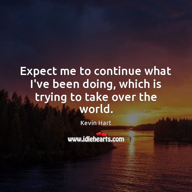 Expect me to continue what I’ve been doing, which is trying to take over the world. Kevin Hart Picture Quote