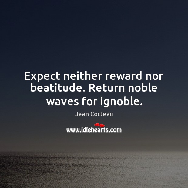 Expect neither reward nor beatitude. Return noble waves for ignoble. Jean Cocteau Picture Quote