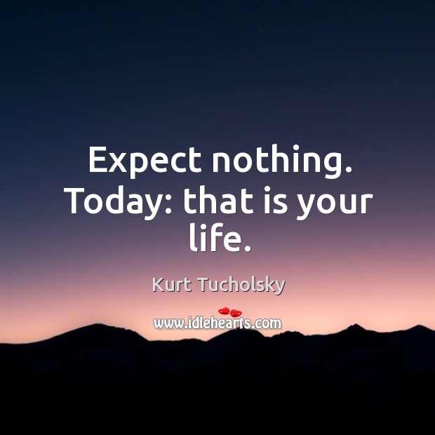 Expect nothing. Today: that is your life. Kurt Tucholsky Picture Quote