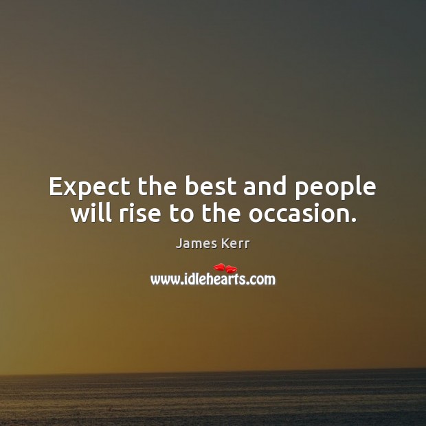 Expect the best and people will rise to the occasion. James Kerr Picture Quote