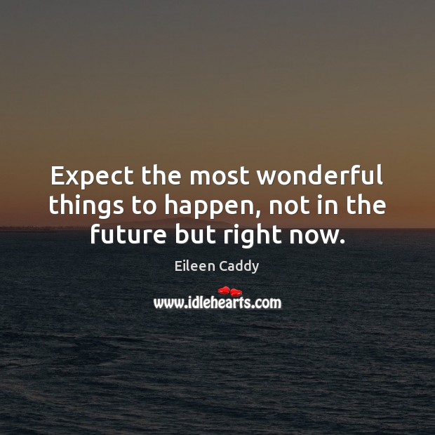 Expect the most wonderful things to happen, not in the future but right now. Eileen Caddy Picture Quote