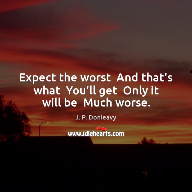 Expect the worst  And that’s what  You’ll get  Only it will be  Much worse. J. P. Donleavy Picture Quote