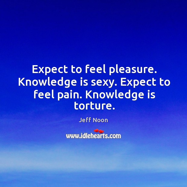 Expect to feel pleasure. Knowledge is sexy. Expect to feel pain. Knowledge is torture. Jeff Noon Picture Quote