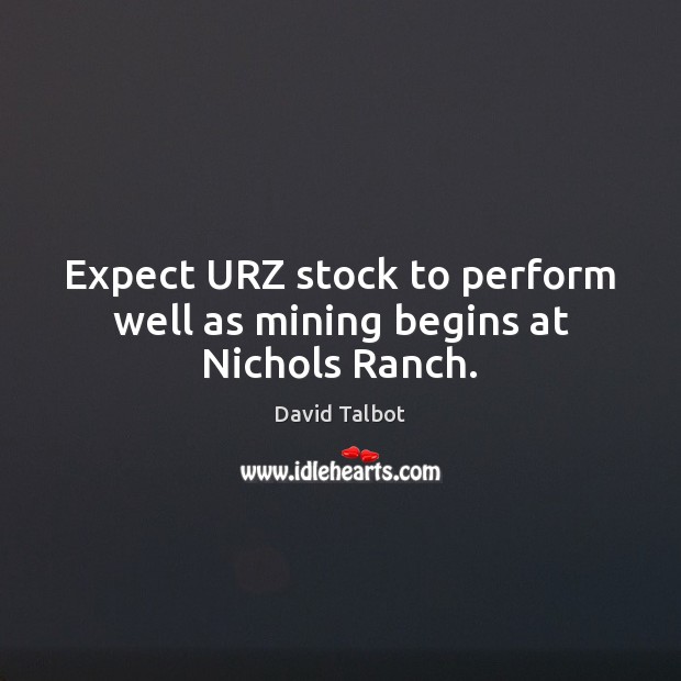 Expect URZ stock to perform well as mining begins at Nichols Ranch. David Talbot Picture Quote