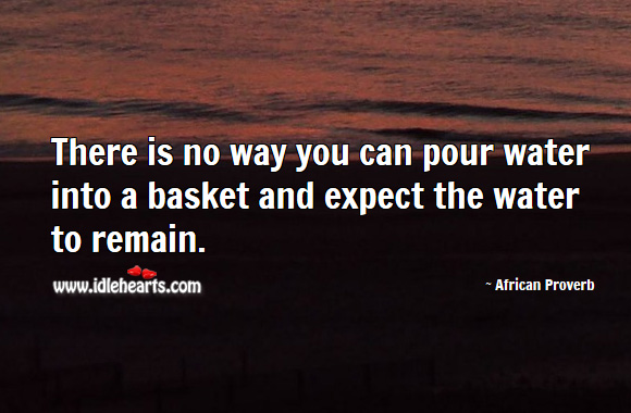 There is no way you can pour water into a basket and expect the water to remain. African Proverbs Image