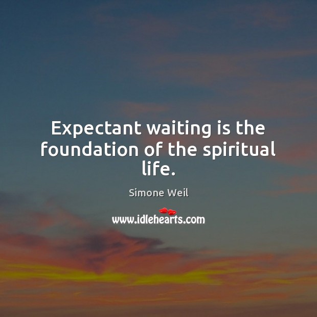 Expectant waiting is the foundation of the spiritual life. Simone Weil Picture Quote