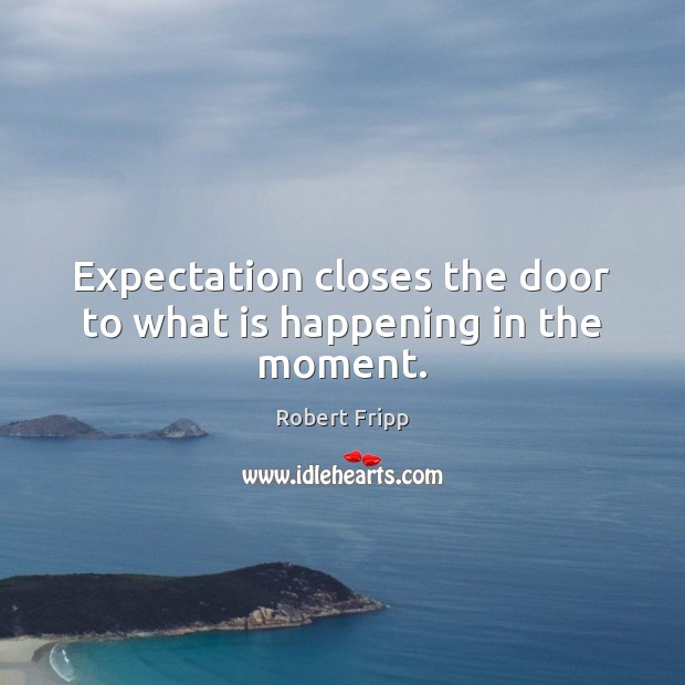 Expectation closes the door to what is happening in the moment. Robert Fripp Picture Quote
