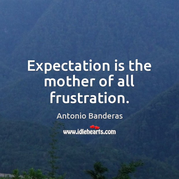 Expectation is the mother of all frustration. Antonio Banderas Picture Quote