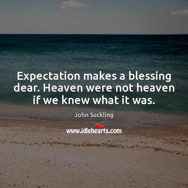 Expectation makes a blessing dear. Heaven were not heaven if we knew what it was. John Suckling Picture Quote