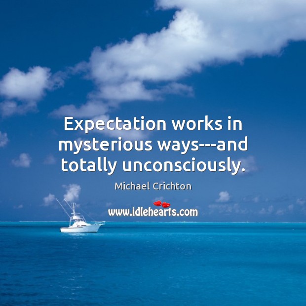 Expectation works in mysterious ways—and totally unconsciously. Michael Crichton Picture Quote