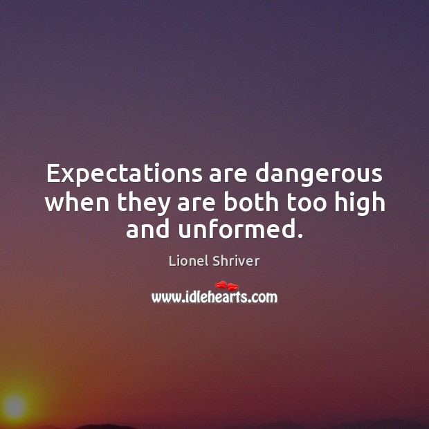 Expectations are dangerous when they are both too high and unformed. Lionel Shriver Picture Quote