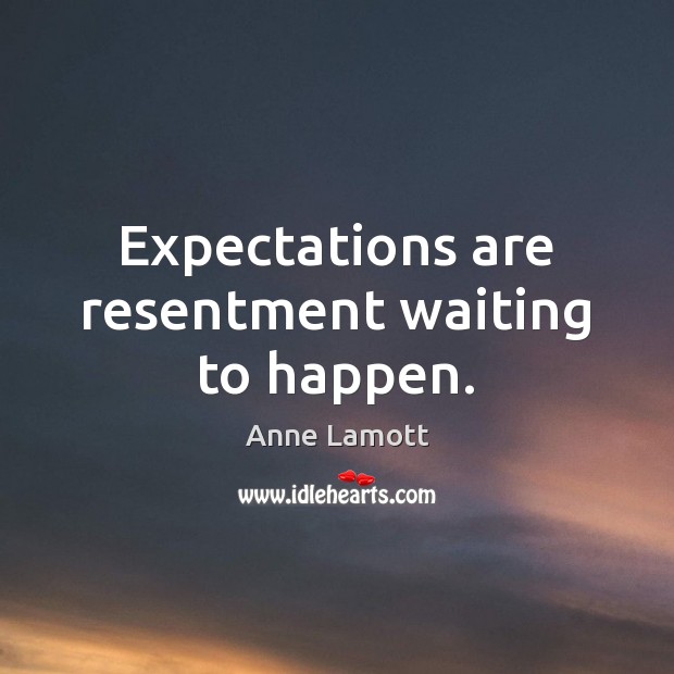 Expectations are resentment waiting to happen. Anne Lamott Picture Quote