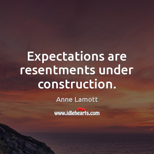 Expectations are resentments under construction. Anne Lamott Picture Quote