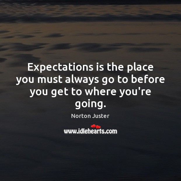 Expectations is the place you must always go to before you get to where you’re going. Norton Juster Picture Quote