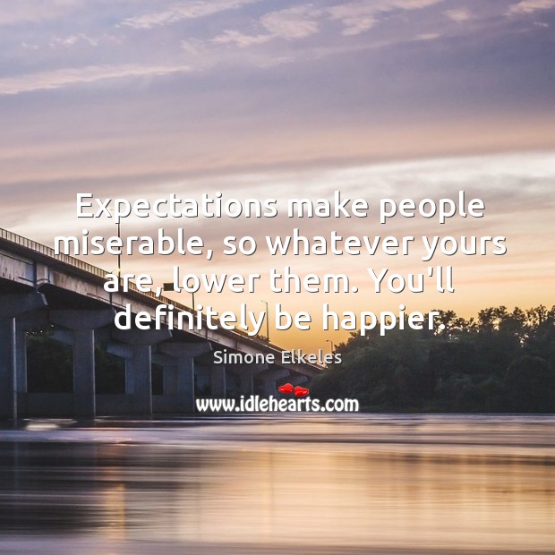 Expectations make people miserable, so whatever yours are, lower them. You’ll definitely Image