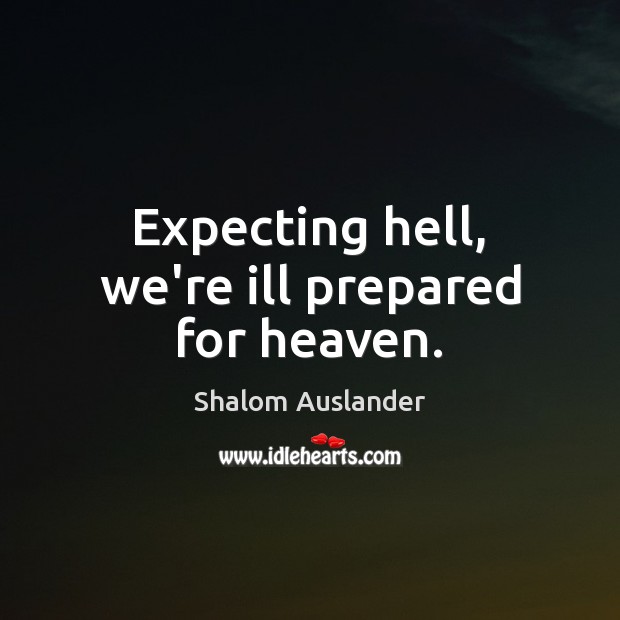 Expecting hell, we’re ill prepared for heaven. Shalom Auslander Picture Quote