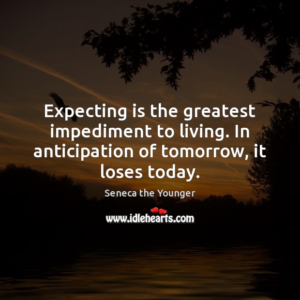 Expecting is the greatest impediment to living. In anticipation of tomorrow, it Seneca the Younger Picture Quote