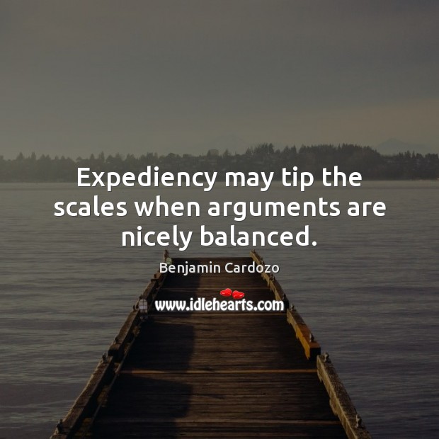 Expediency may tip the scales when arguments are nicely balanced. Benjamin Cardozo Picture Quote