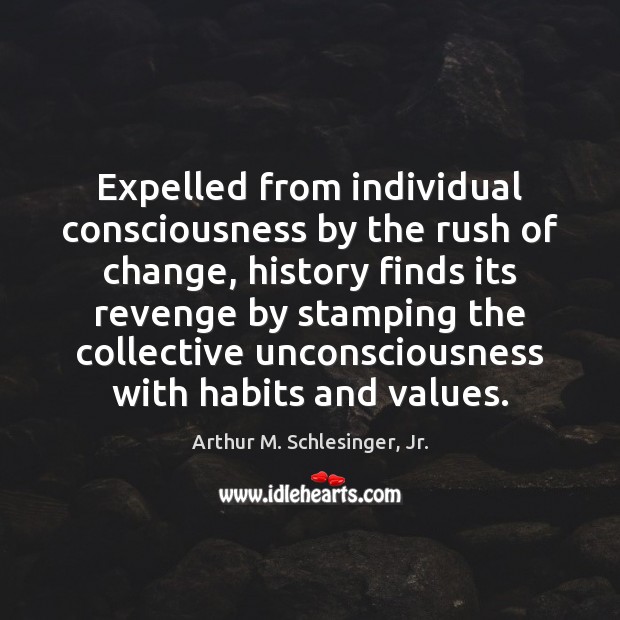 Expelled from individual consciousness by the rush of change, history finds its Arthur M. Schlesinger, Jr. Picture Quote