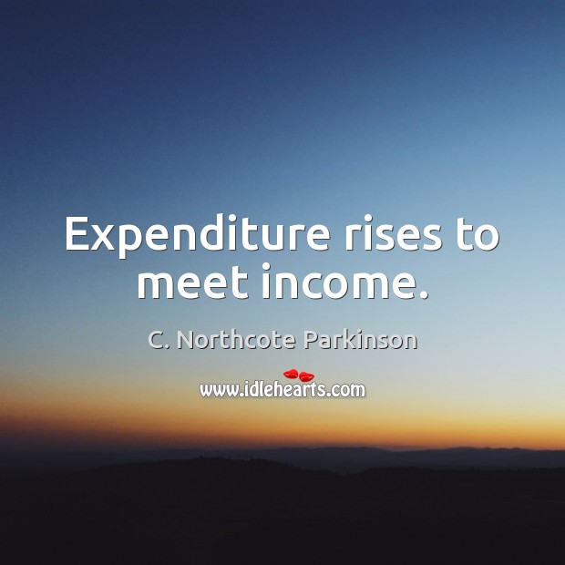 Expenditure rises to meet income. C. Northcote Parkinson Picture Quote