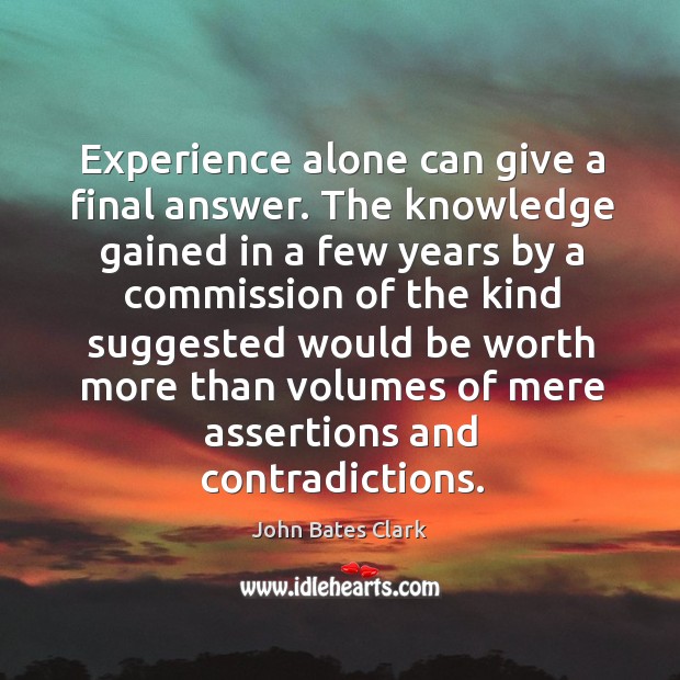 Experience alone can give a final answer. The knowledge gained in a few years John Bates Clark Picture Quote