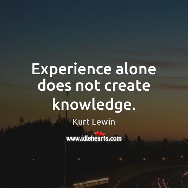 Experience alone does not create knowledge. Kurt Lewin Picture Quote